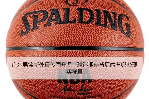 广东男篮新外援传闻升温，球迷期待背后藏着哪些现实考量